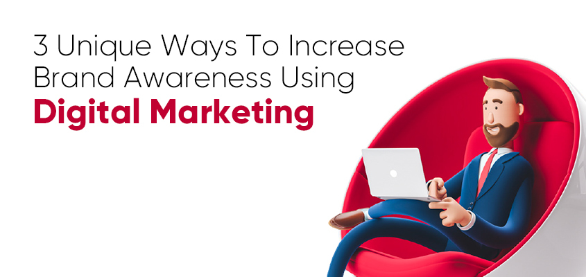 3 Unique Ways To Increase Brand Awareness Using Digital Marketing