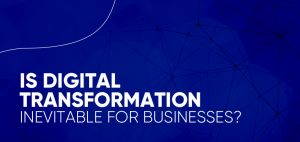 Is Digital Transformation Inevitable For Businesses?