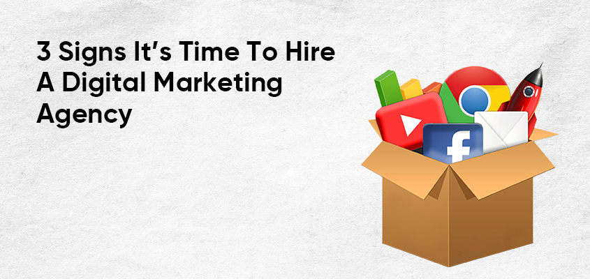 3 Signs It’s Time To Hire A Digital Marketing Agency