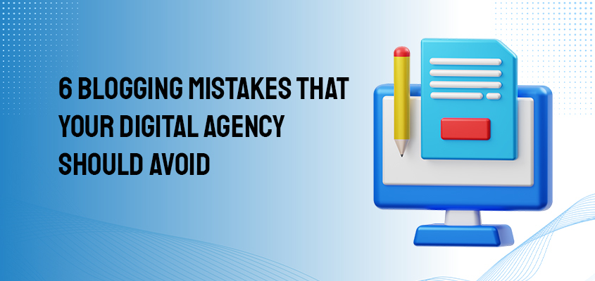 6 Blogging Mistakes That Your Digital Agency Should Avoid