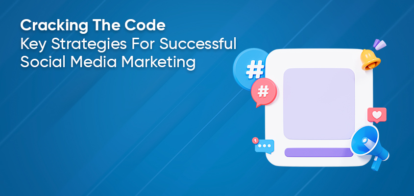 Cracking The Code: Key Strategies For Successful Social Media Marketing